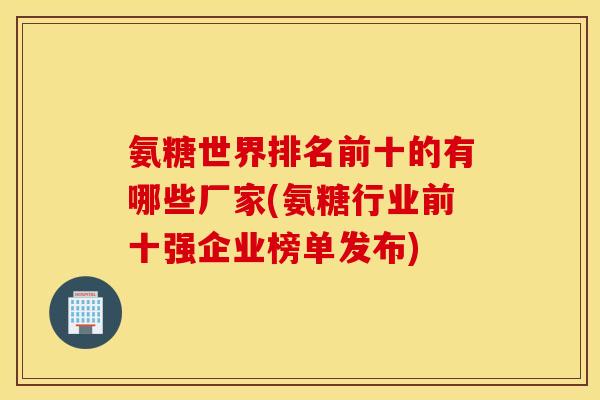氨糖世界排名前十的有哪些厂家(氨糖行业前十强企业榜单发布) 氨糖世界排名前十的有哪些厂家(氨糖行业前十强企业榜单发布)