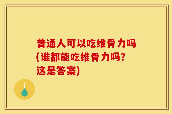 普通人可以吃维骨力吗(谁都能吃维骨力吗？这是答案)