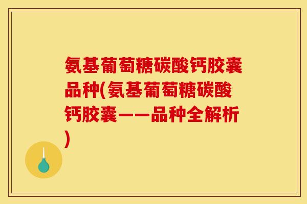 氨基葡萄糖碳酸钙胶囊品种(氨基葡萄糖碳酸钙胶囊——品种全解析) 氨基葡萄糖碳酸钙胶囊品种(氨基葡萄糖碳酸钙胶囊——品种全解析)