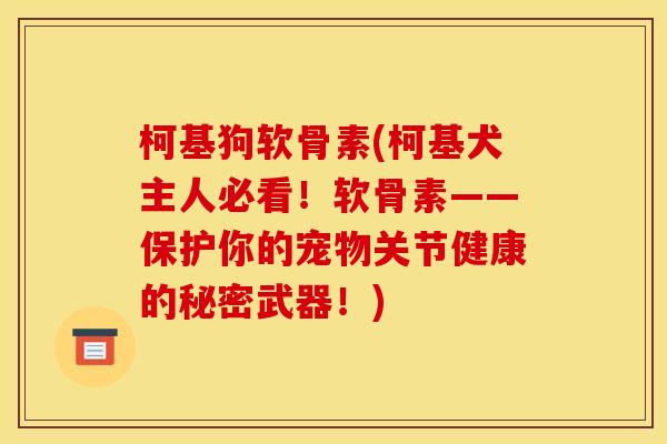 柯基狗软骨素(柯基犬主人必看！软骨素——保护你的宠物关节健康的秘密武器！)