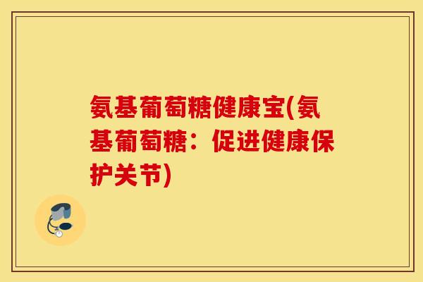 氨基葡萄糖健康宝(氨基葡萄糖：促进健康保护关节)