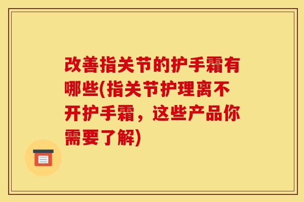 改善指关节的护手霜有哪些(指关节护理离不开护手霜，这些产品你需要了解)