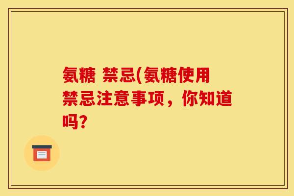 氨糖 禁忌(氨糖使用禁忌注意事项，你知道吗？