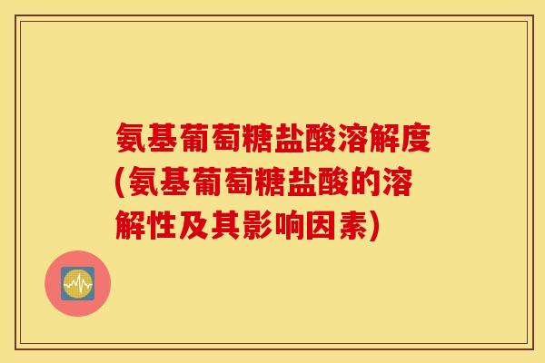 氨基葡萄糖盐酸溶解度(氨基葡萄糖盐酸的溶解性及其影响因素)