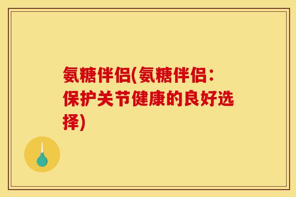 氨糖伴侣(氨糖伴侣：保护关节健康的良好选择)