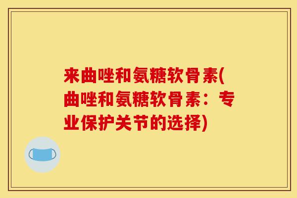 来曲唑和氨糖软骨素(曲唑和氨糖软骨素：专业保护关节的选择)