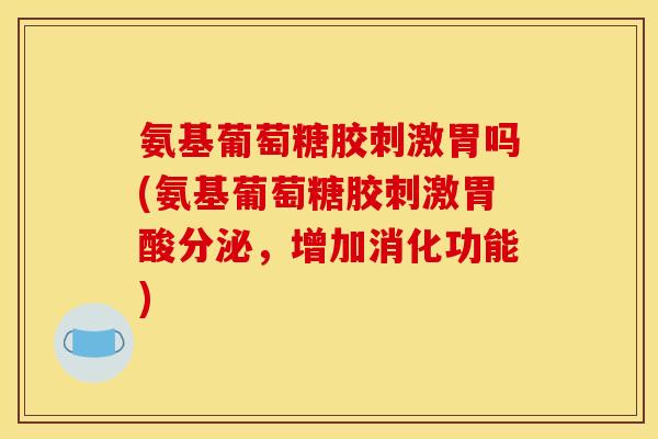 氨基葡萄糖胶刺激胃吗(氨基葡萄糖胶刺激胃酸分泌，增加消化功能)