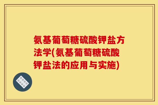 氨基葡萄糖硫酸钾盐方法学(氨基葡萄糖硫酸钾盐法的应用与实施) 氨基葡萄糖硫酸钾盐方法学(氨基葡萄糖硫酸钾盐法的应用与实施)