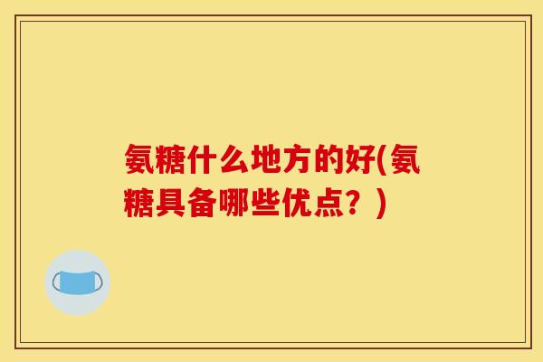 氨糖什么地方的好(氨糖具备哪些优点？)