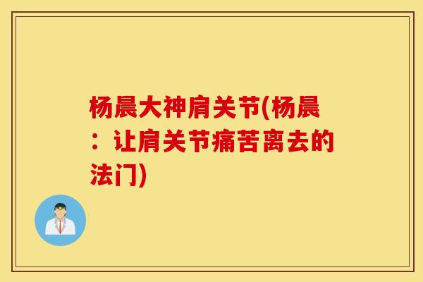 杨晨大神肩关节(杨晨：让肩关节痛苦离去的法门)