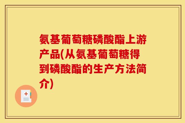 氨基葡萄糖磷酸酯上游产品(从氨基葡萄糖得到磷酸酯的生产方法简介)