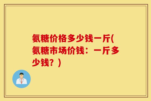 氨糖价格多少钱一斤(氨糖市场价钱：一斤多少钱？)