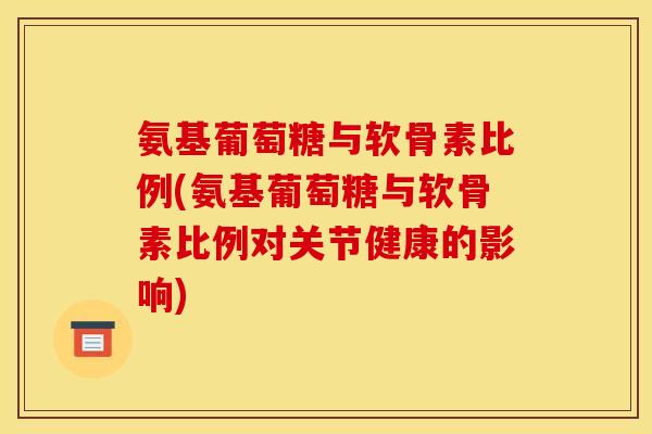 氨基葡萄糖与软骨素比例(氨基葡萄糖与软骨素比例对关节健康的影响)
