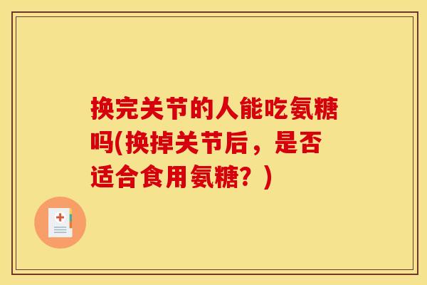 换完关节的人能吃氨糖吗(换掉关节后，是否适合食用氨糖？)