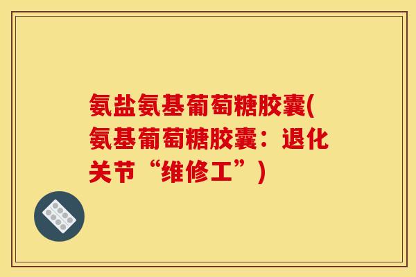 氨盐氨基葡萄糖胶囊(氨基葡萄糖胶囊：退化关节“维修工”)