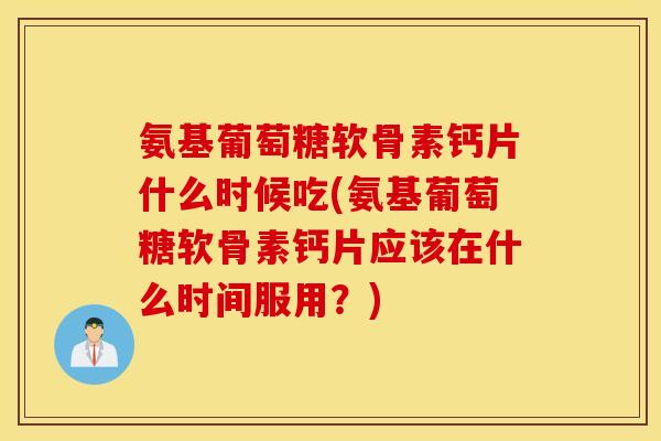 氨基葡萄糖软骨素钙片什么时候吃(氨基葡萄糖软骨素钙片应该在什么时间服用？)
