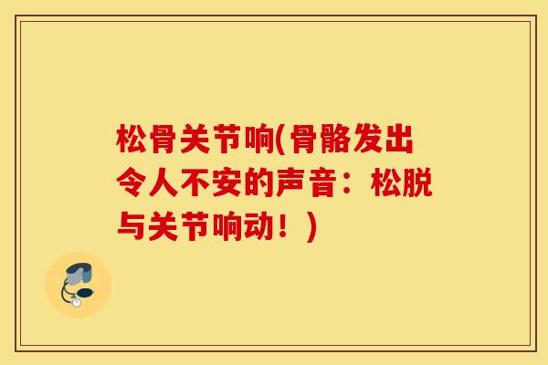 松骨关节响(骨骼发出令人不安的声音：松脱与关节响动！)