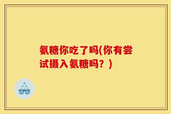 氨糖你吃了吗(你有尝试摄入氨糖吗？)
