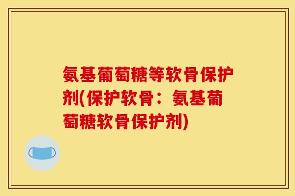 氨基葡萄糖等软骨保护剂(保护软骨：氨基葡萄糖软骨保护剂)