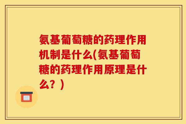 氨基葡萄糖的药理作用机制是什么(氨基葡萄糖的药理作用原理是什么？)