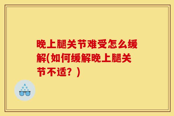 晚上腿关节难受怎么缓解(如何缓解晚上腿关节不适？)