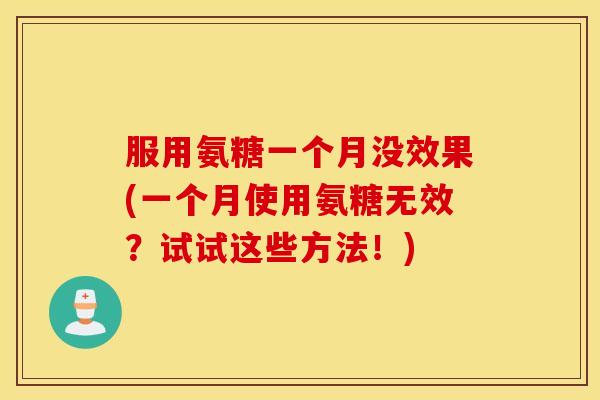 服用氨糖一个月没效果(一个月使用氨糖无效？试试这些方法！)