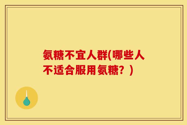 氨糖不宜人群(哪些人不适合服用氨糖？)