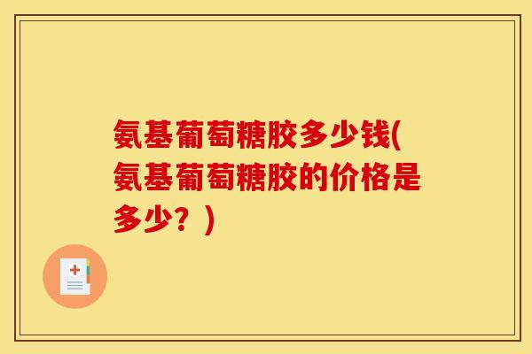 氨基葡萄糖胶多少钱(氨基葡萄糖胶的价格是多少？)