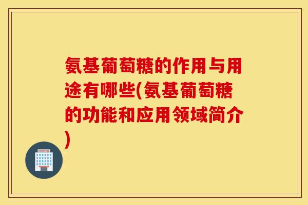 氨基葡萄糖的作用与用途有哪些(氨基葡萄糖的功能和应用领域简介)