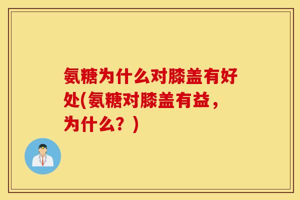 氨糖为什么对膝盖有好处(氨糖对膝盖有益，为什么？)