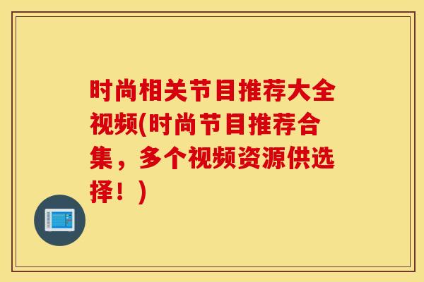 时尚相关节目推荐大全视频(时尚节目推荐合集，多个视频资源供选择！)