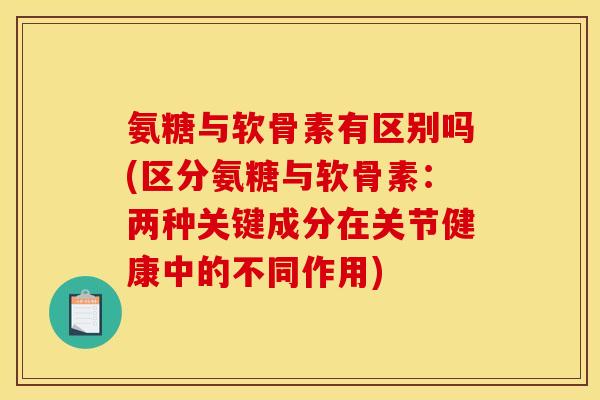 氨糖与软骨素有区别吗(区分氨糖与软骨素：两种关键成分在关节健康中的不同作用)