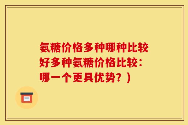 氨糖价格多种哪种比较好多种氨糖价格比较：哪一个更具优势？)