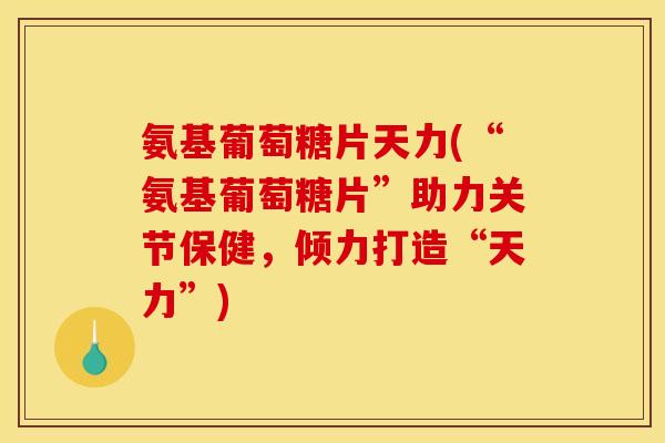 氨基葡萄糖片天力(“氨基葡萄糖片”助力关节保健，倾力打造“天力”)