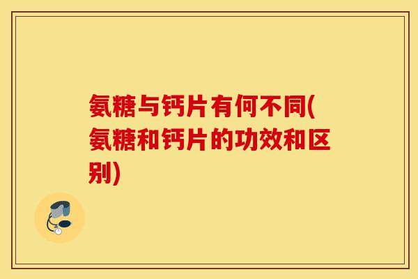 氨糖与钙片有何不同(氨糖和钙片的功效和区别)