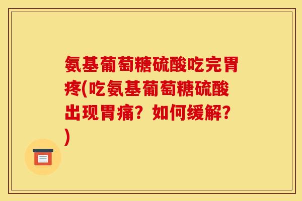 氨基葡萄糖硫酸吃完胃疼(吃氨基葡萄糖硫酸出现胃痛？如何缓解？)