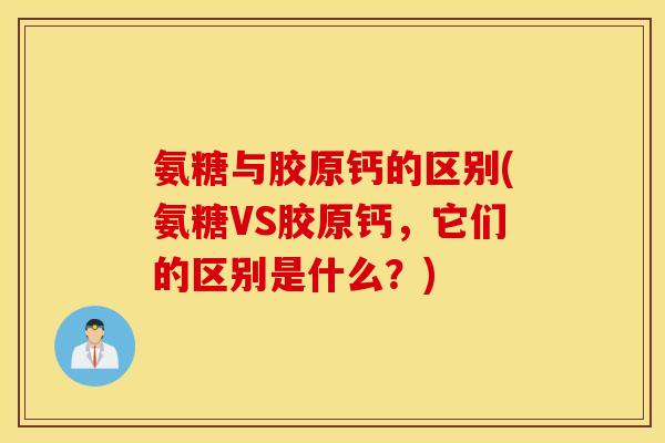氨糖与胶原钙的区别(氨糖VS胶原钙，它们的区别是什么？)