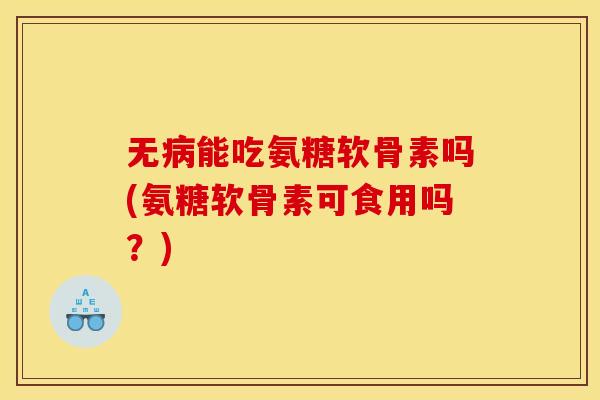 无病能吃氨糖软骨素吗(氨糖软骨素可食用吗?) 无病能吃氨糖软骨素吗(氨糖软骨素可食用吗?)