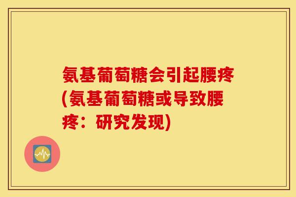 氨基葡萄糖会引起腰疼(氨基葡萄糖或导致腰疼：研究发现)