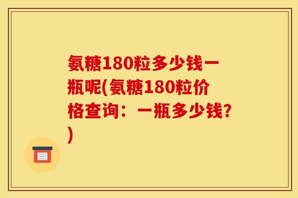氨糖180粒多少钱一瓶呢(氨糖180粒价格查询：一瓶多少钱？)
