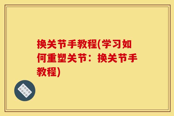 换关节手教程(学习如何重塑关节:换关节手教程) 换关节手教程(学习如何重塑关节:换关节手教程)