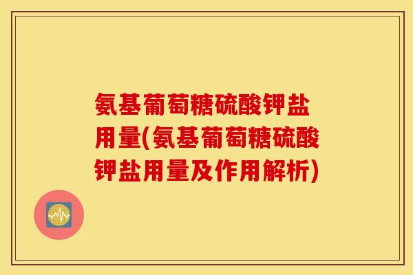 氨基葡萄糖硫酸钾盐 用量(氨基葡萄糖硫酸钾盐用量及作用解析)