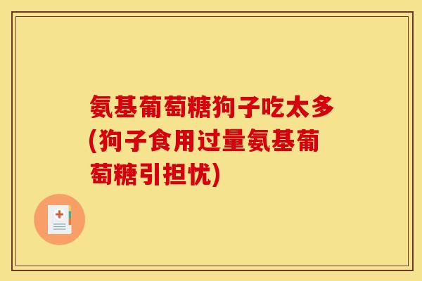 氨基葡萄糖狗子吃太多(狗子食用过量氨基葡萄糖引担忧)