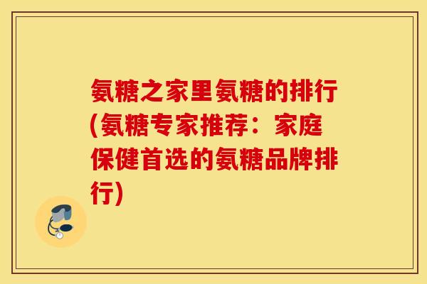 氨糖之家里氨糖的排行(氨糖专家推荐：家庭保健首选的氨糖品牌排行)