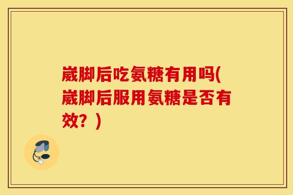 崴脚后吃氨糖有用吗(崴脚后服用氨糖是否有效？)