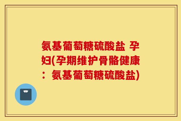 氨基葡萄糖硫酸盐 孕妇(孕期维护骨骼健康：氨基葡萄糖硫酸盐)