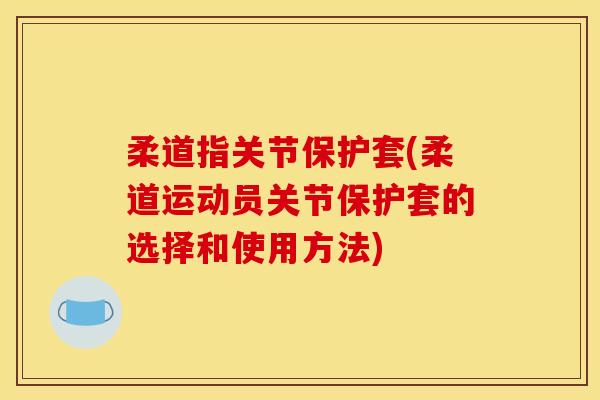 柔道指关节保护套(柔道运动员关节保护套的选择和使用方法)