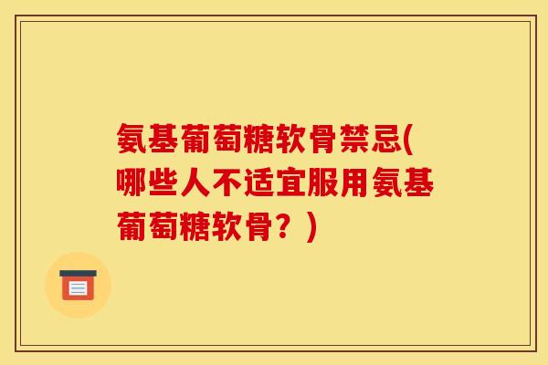 氨基葡萄糖软骨禁忌(哪些人不适宜服用氨基葡萄糖软骨？)