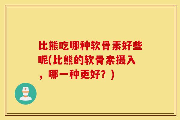 比熊吃哪种软骨素好些呢(比熊的软骨素摄入,哪一种更好?) 比熊吃哪种软骨素好些呢(比熊的软骨素摄入,哪一种更好?)