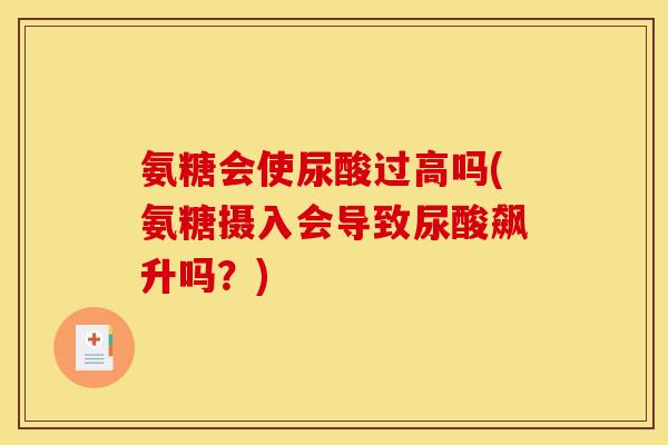 氨糖会使尿酸过高吗(氨糖摄入会导致尿酸飙升吗？)
